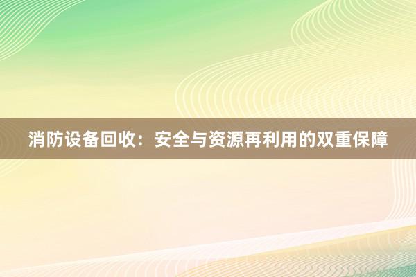 消防设备回收：安全与资源再利用的双重保障